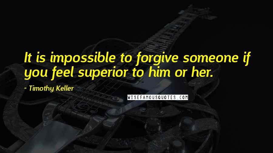 Timothy Keller Quotes: It is impossible to forgive someone if you feel superior to him or her.