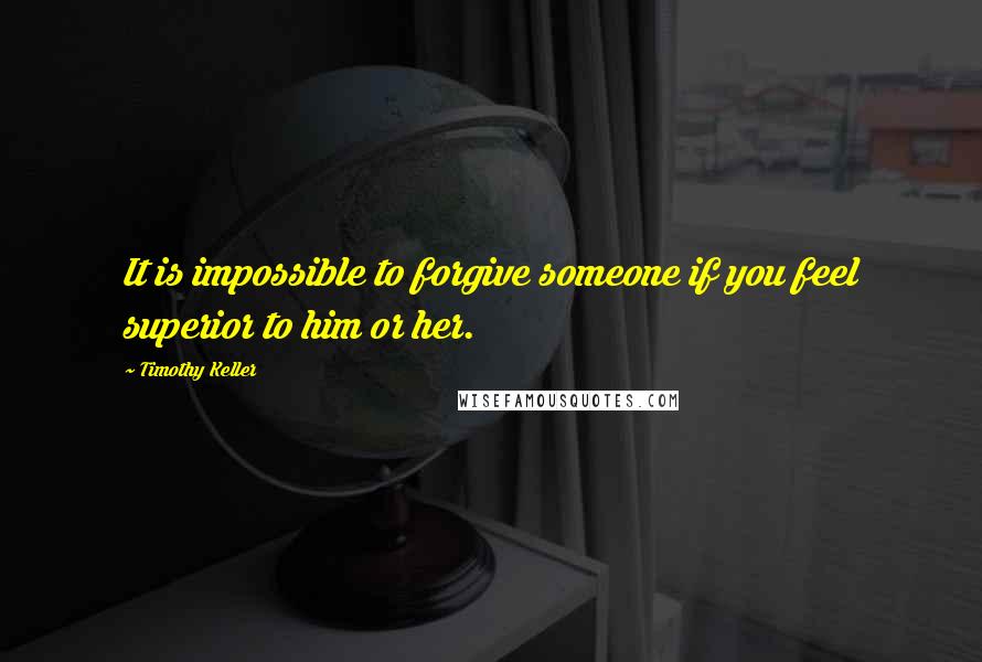 Timothy Keller Quotes: It is impossible to forgive someone if you feel superior to him or her.