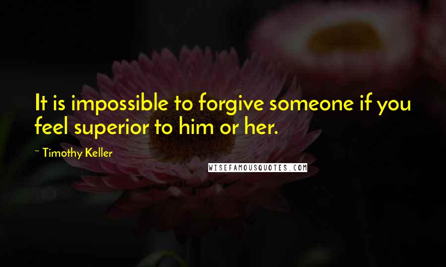 Timothy Keller Quotes: It is impossible to forgive someone if you feel superior to him or her.