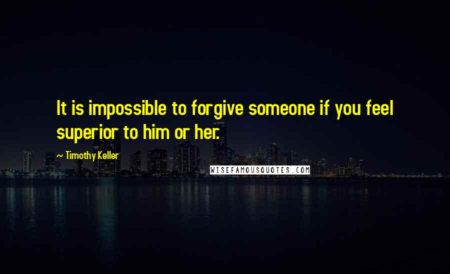 Timothy Keller Quotes: It is impossible to forgive someone if you feel superior to him or her.