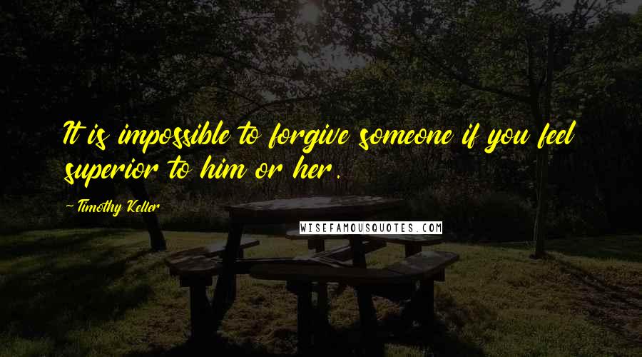 Timothy Keller Quotes: It is impossible to forgive someone if you feel superior to him or her.