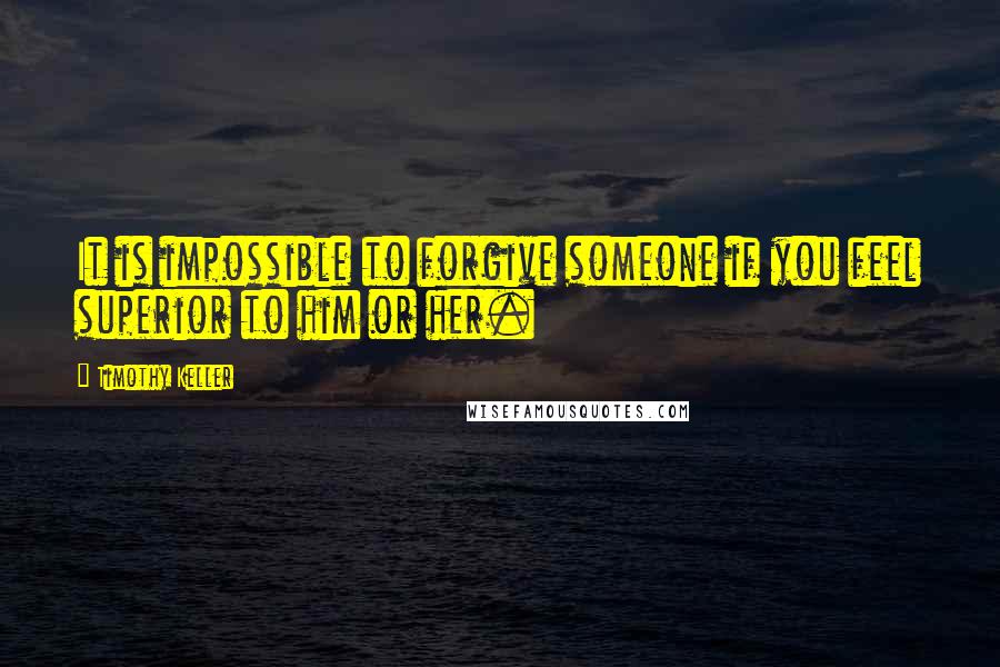 Timothy Keller Quotes: It is impossible to forgive someone if you feel superior to him or her.