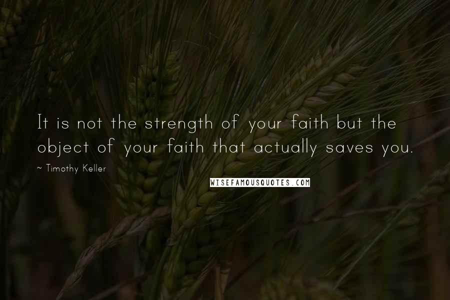 Timothy Keller Quotes: It is not the strength of your faith but the object of your faith that actually saves you.