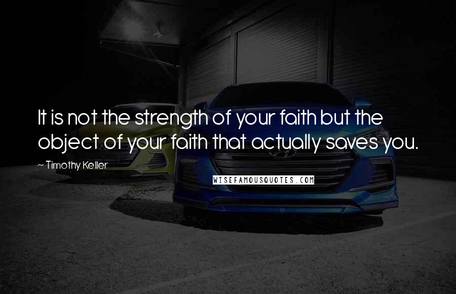 Timothy Keller Quotes: It is not the strength of your faith but the object of your faith that actually saves you.