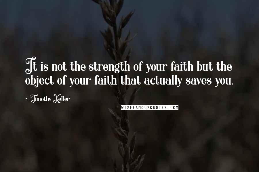 Timothy Keller Quotes: It is not the strength of your faith but the object of your faith that actually saves you.