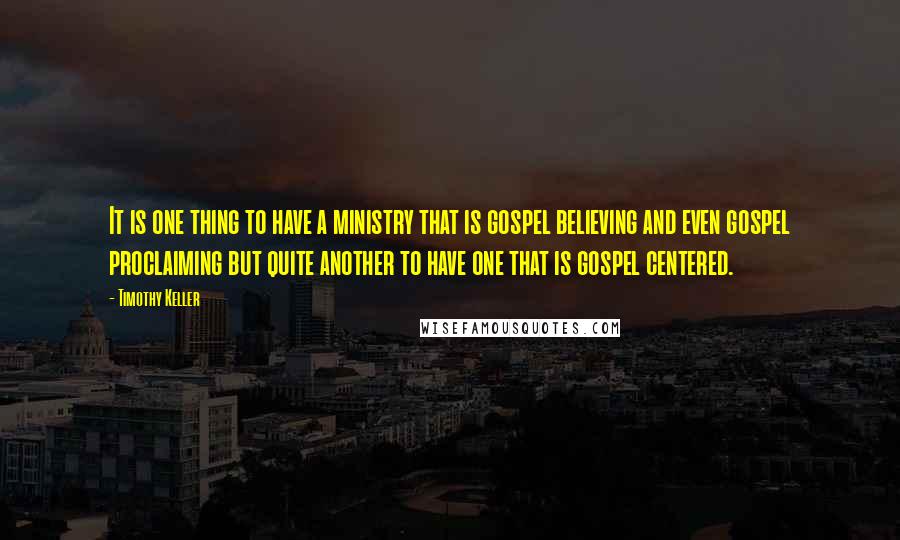 Timothy Keller Quotes: It is one thing to have a ministry that is gospel believing and even gospel proclaiming but quite another to have one that is gospel centered.