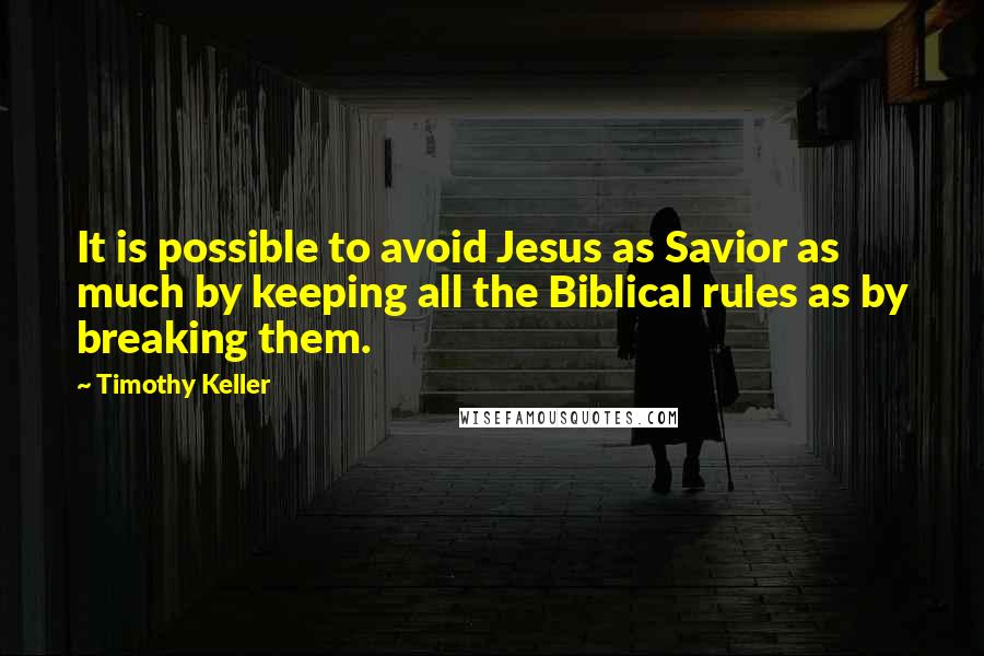 Timothy Keller Quotes: It is possible to avoid Jesus as Savior as much by keeping all the Biblical rules as by breaking them.