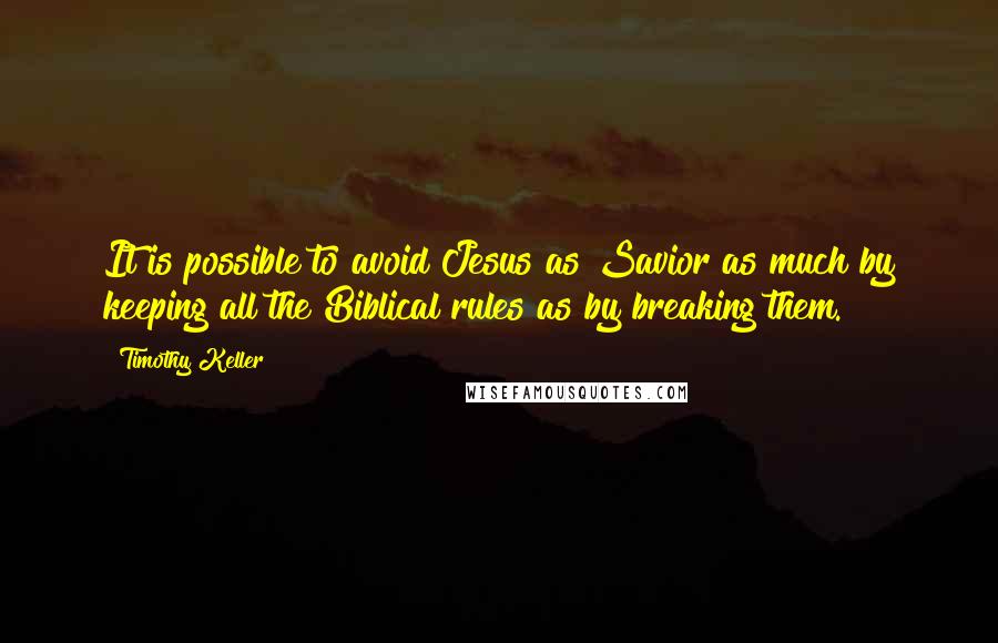 Timothy Keller Quotes: It is possible to avoid Jesus as Savior as much by keeping all the Biblical rules as by breaking them.