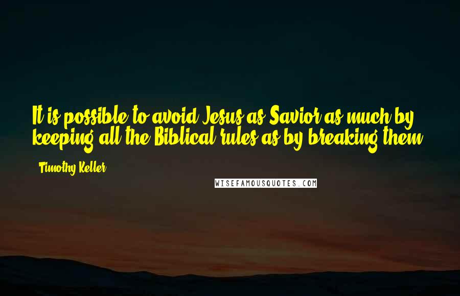 Timothy Keller Quotes: It is possible to avoid Jesus as Savior as much by keeping all the Biblical rules as by breaking them.