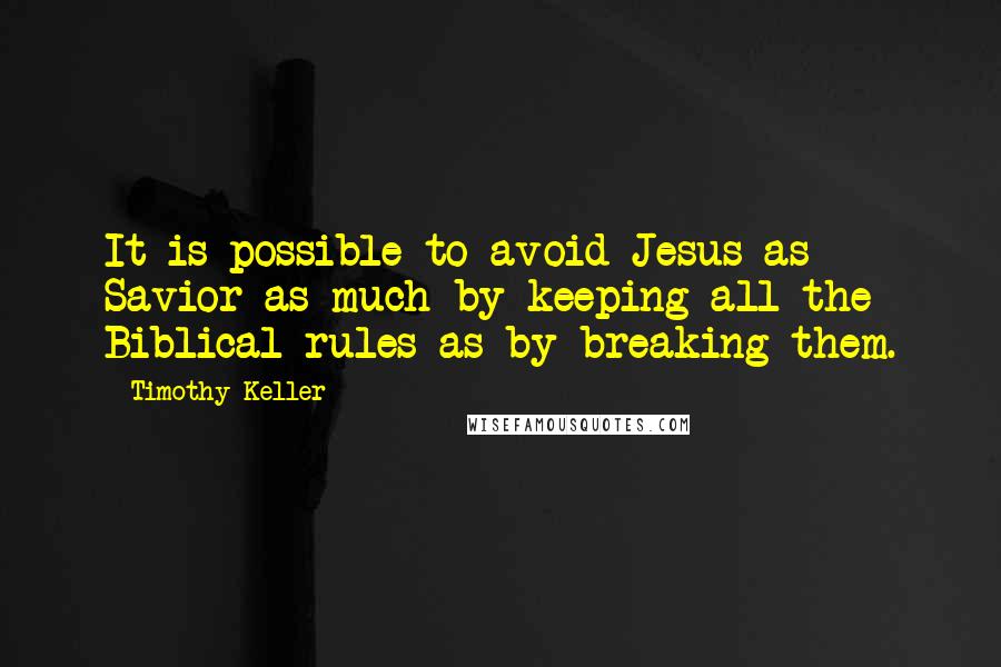 Timothy Keller Quotes: It is possible to avoid Jesus as Savior as much by keeping all the Biblical rules as by breaking them.