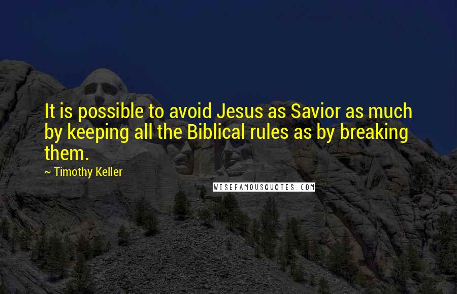 Timothy Keller Quotes: It is possible to avoid Jesus as Savior as much by keeping all the Biblical rules as by breaking them.