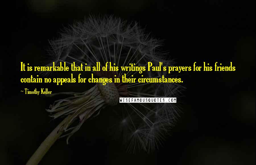 Timothy Keller Quotes: It is remarkable that in all of his writings Paul's prayers for his friends contain no appeals for changes in their circumstances.