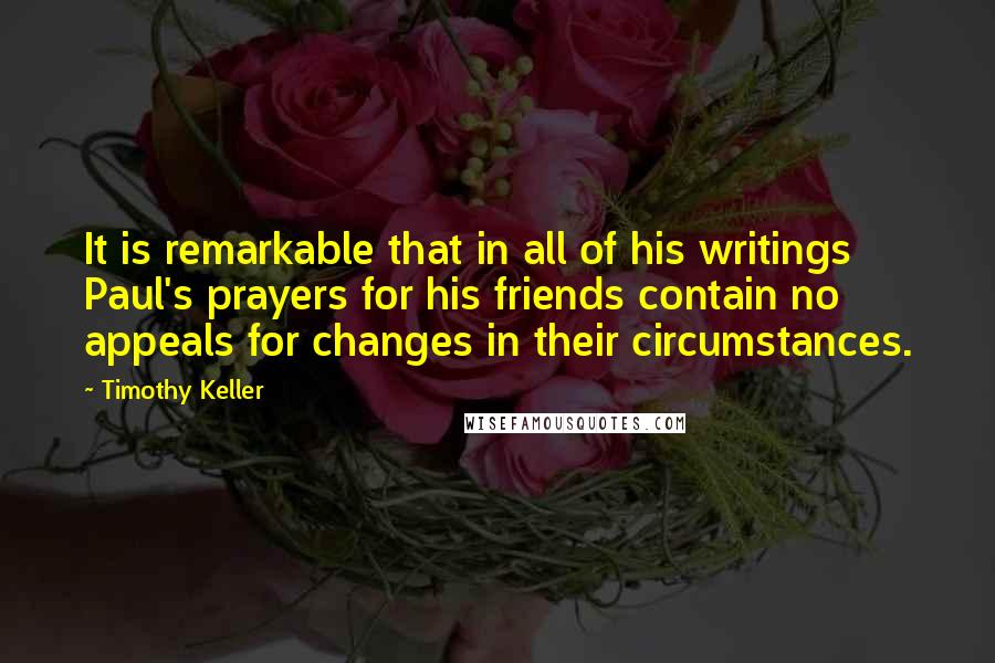 Timothy Keller Quotes: It is remarkable that in all of his writings Paul's prayers for his friends contain no appeals for changes in their circumstances.