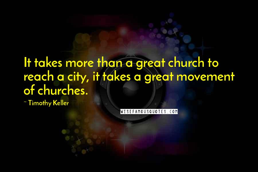 Timothy Keller Quotes: It takes more than a great church to reach a city, it takes a great movement of churches.