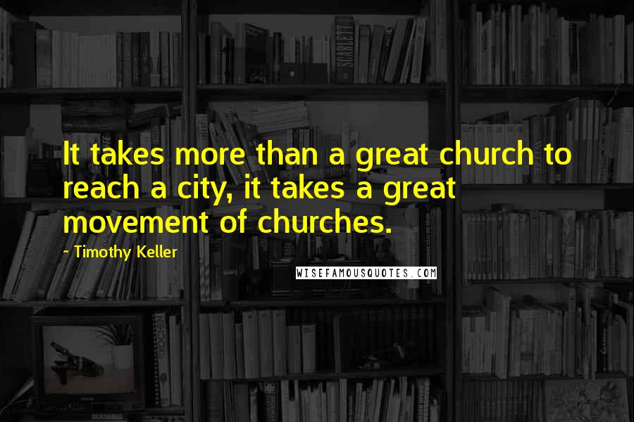 Timothy Keller Quotes: It takes more than a great church to reach a city, it takes a great movement of churches.