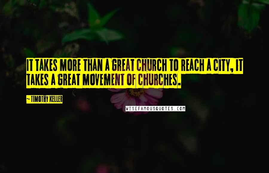 Timothy Keller Quotes: It takes more than a great church to reach a city, it takes a great movement of churches.