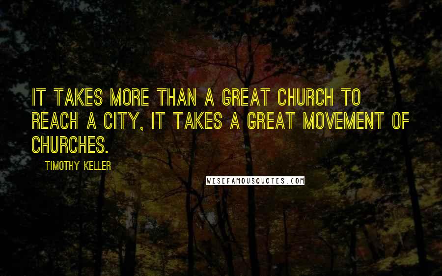 Timothy Keller Quotes: It takes more than a great church to reach a city, it takes a great movement of churches.