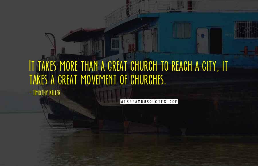 Timothy Keller Quotes: It takes more than a great church to reach a city, it takes a great movement of churches.