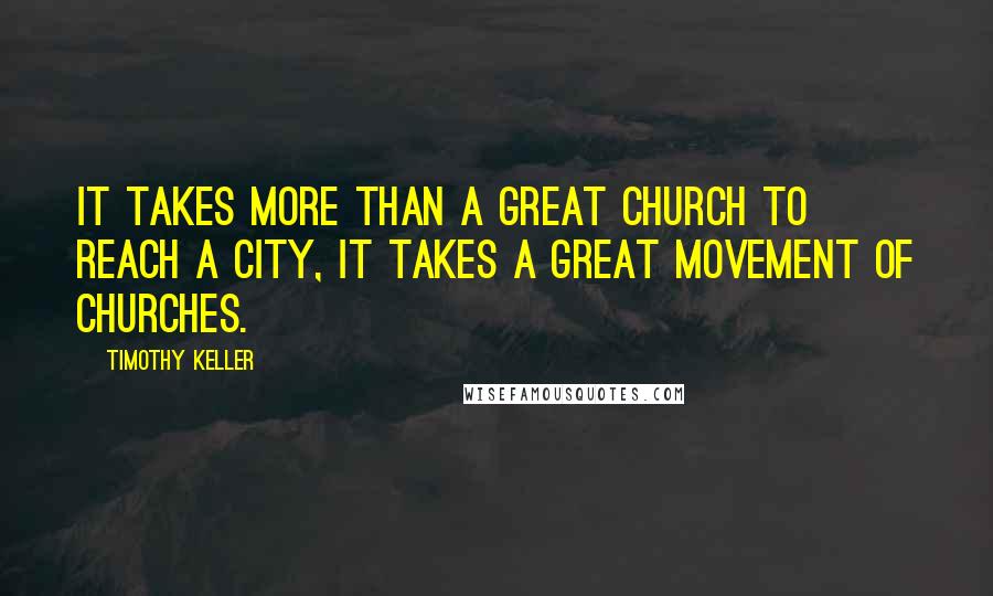 Timothy Keller Quotes: It takes more than a great church to reach a city, it takes a great movement of churches.