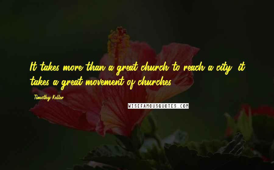 Timothy Keller Quotes: It takes more than a great church to reach a city, it takes a great movement of churches.