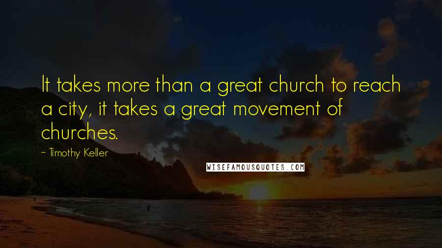 Timothy Keller Quotes: It takes more than a great church to reach a city, it takes a great movement of churches.