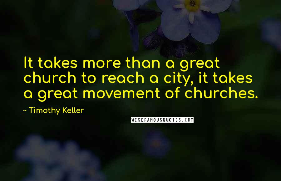 Timothy Keller Quotes: It takes more than a great church to reach a city, it takes a great movement of churches.