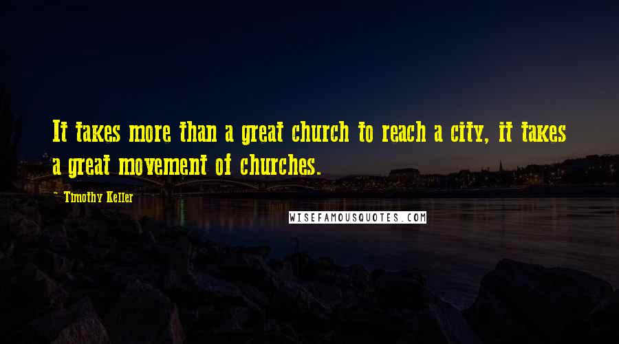 Timothy Keller Quotes: It takes more than a great church to reach a city, it takes a great movement of churches.