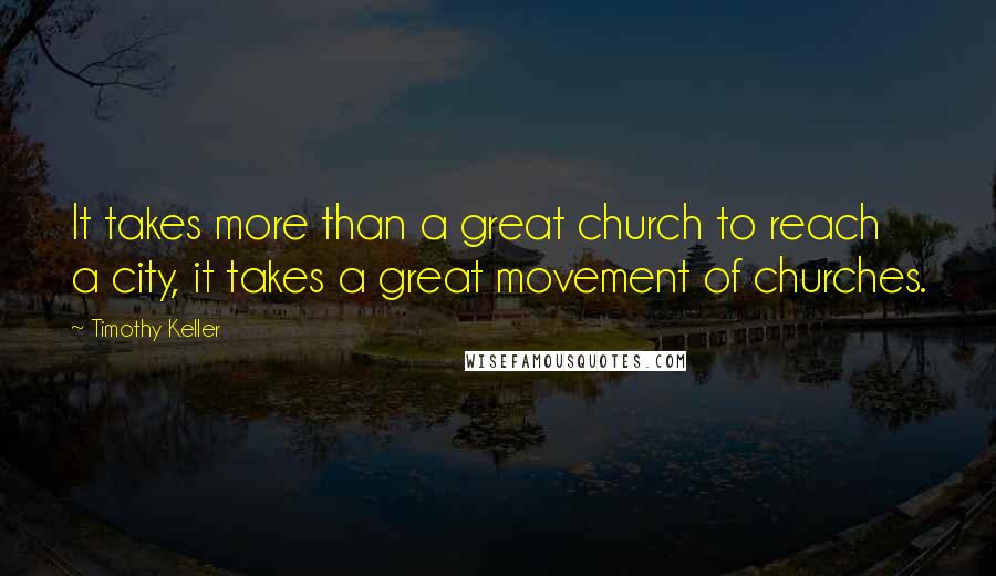 Timothy Keller Quotes: It takes more than a great church to reach a city, it takes a great movement of churches.