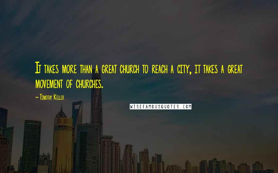 Timothy Keller Quotes: It takes more than a great church to reach a city, it takes a great movement of churches.