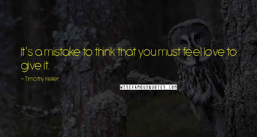 Timothy Keller Quotes: It's a mistake to think that you must feel love to give it.