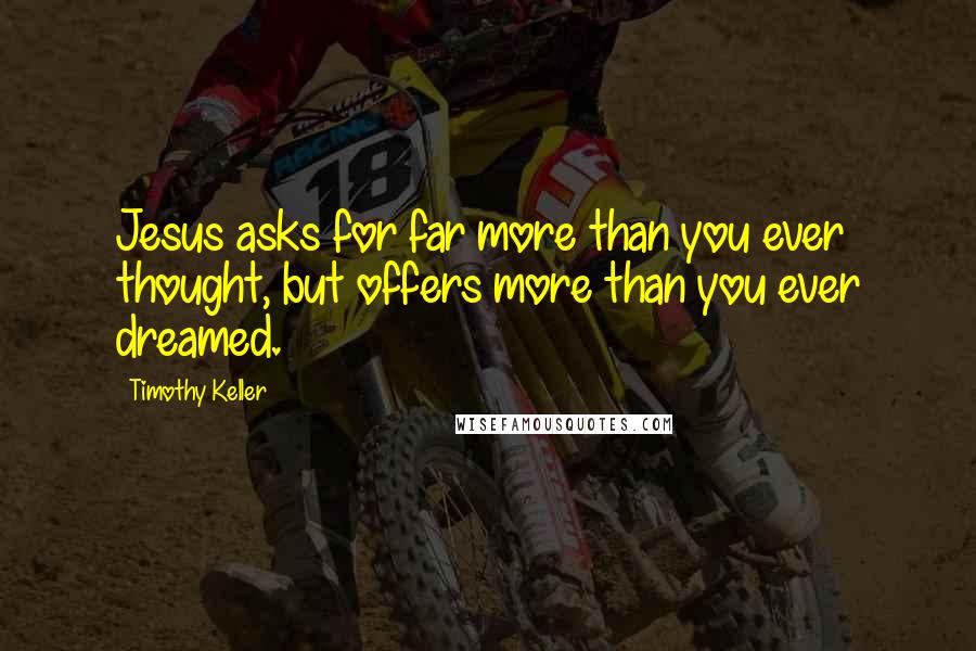 Timothy Keller Quotes: Jesus asks for far more than you ever thought, but offers more than you ever dreamed.