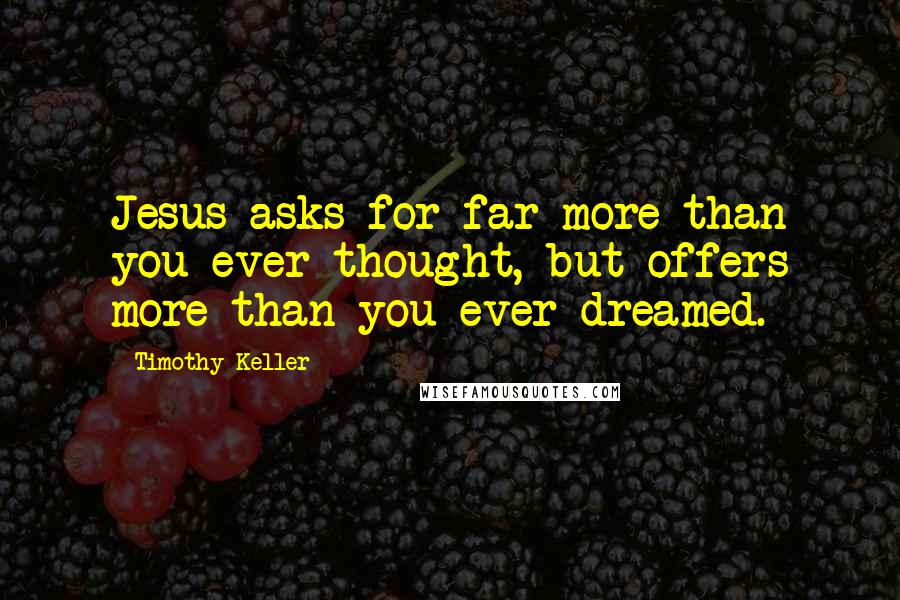 Timothy Keller Quotes: Jesus asks for far more than you ever thought, but offers more than you ever dreamed.