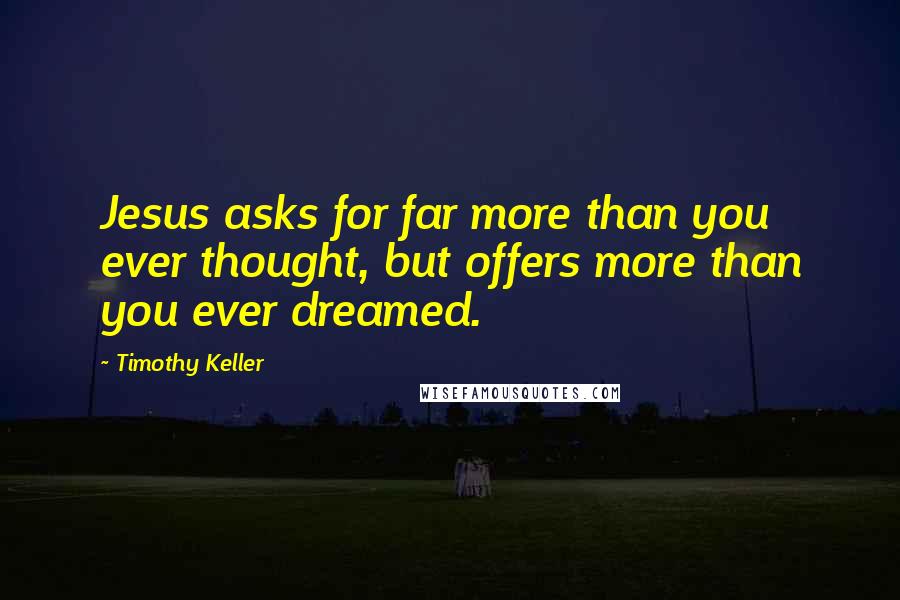 Timothy Keller Quotes: Jesus asks for far more than you ever thought, but offers more than you ever dreamed.