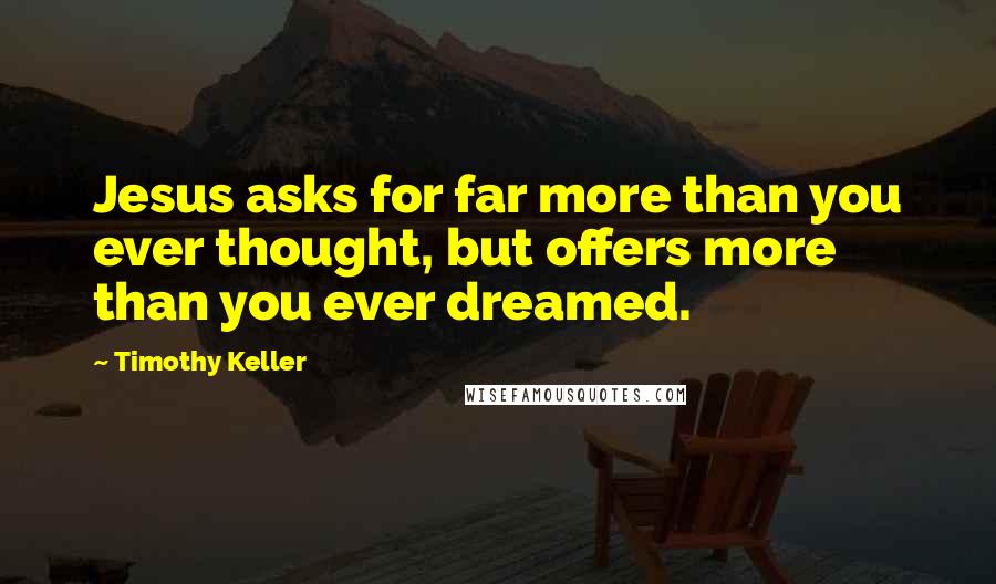 Timothy Keller Quotes: Jesus asks for far more than you ever thought, but offers more than you ever dreamed.