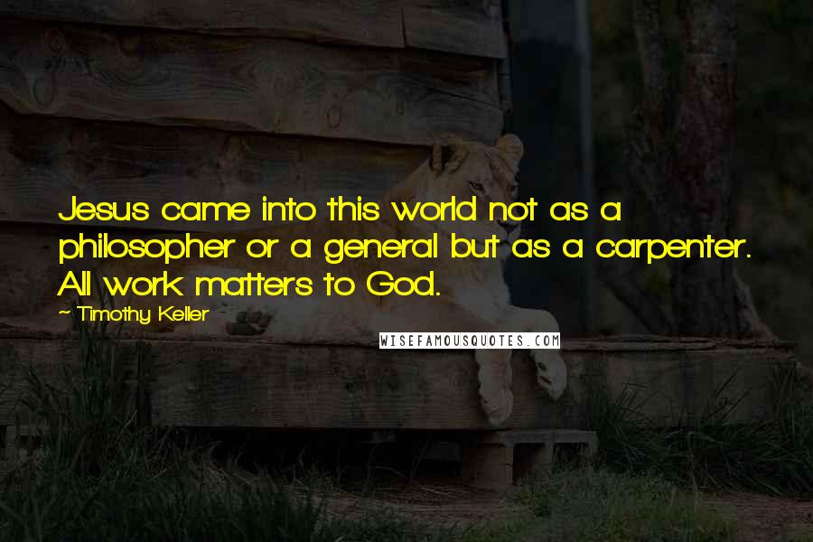 Timothy Keller Quotes: Jesus came into this world not as a philosopher or a general but as a carpenter. All work matters to God.