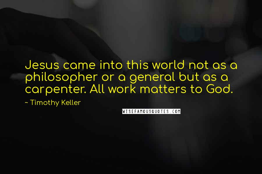 Timothy Keller Quotes: Jesus came into this world not as a philosopher or a general but as a carpenter. All work matters to God.