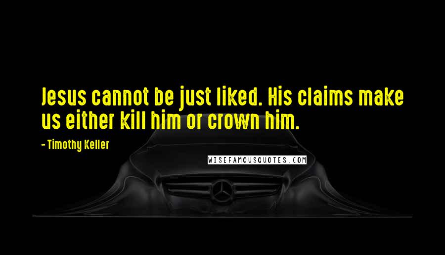 Timothy Keller Quotes: Jesus cannot be just liked. His claims make us either kill him or crown him.