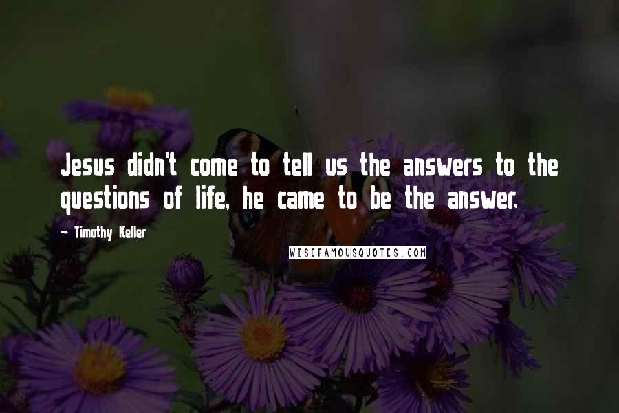 Timothy Keller Quotes: Jesus didn't come to tell us the answers to the questions of life, he came to be the answer.