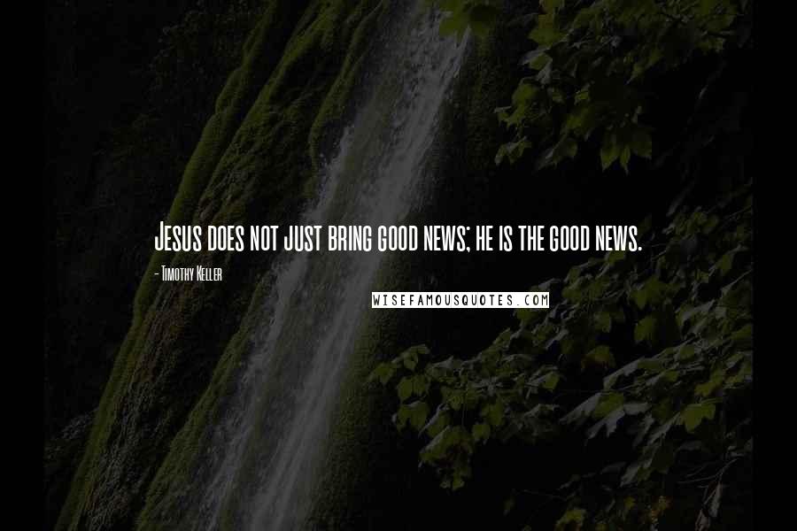 Timothy Keller Quotes: Jesus does not just bring good news; he is the good news.