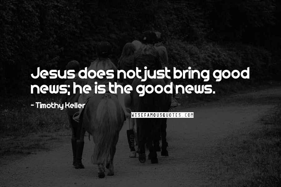 Timothy Keller Quotes: Jesus does not just bring good news; he is the good news.
