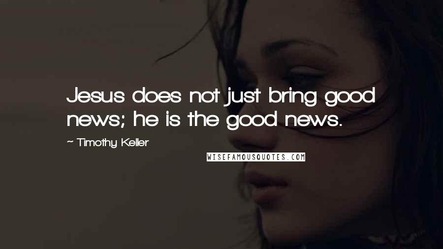 Timothy Keller Quotes: Jesus does not just bring good news; he is the good news.