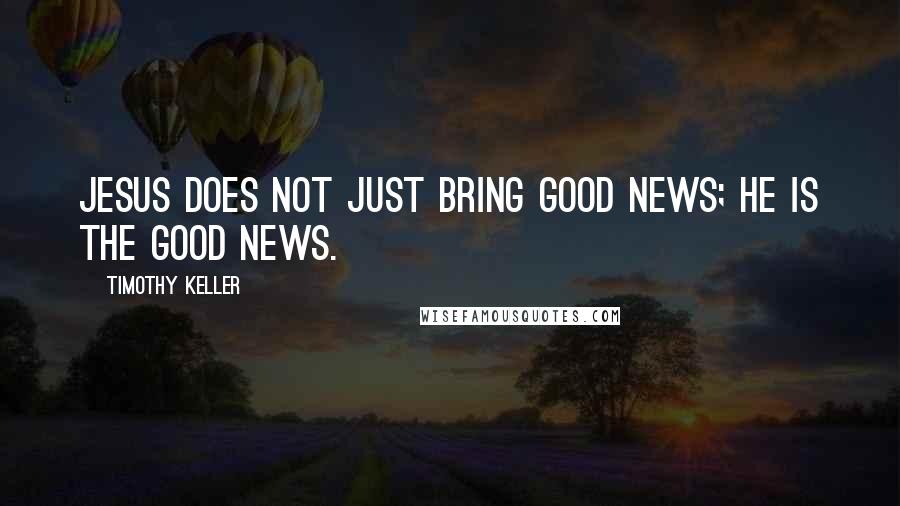 Timothy Keller Quotes: Jesus does not just bring good news; he is the good news.