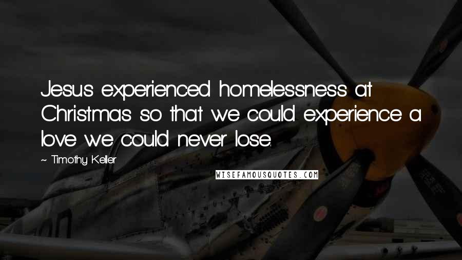 Timothy Keller Quotes: Jesus experienced homelessness at Christmas so that we could experience a love we could never lose.