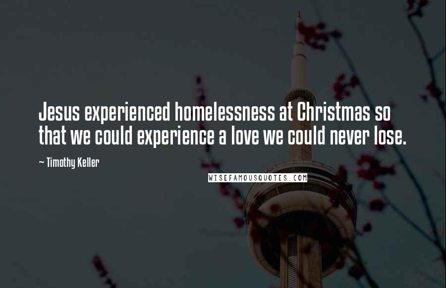 Timothy Keller Quotes: Jesus experienced homelessness at Christmas so that we could experience a love we could never lose.