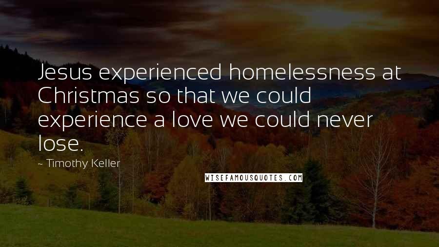 Timothy Keller Quotes: Jesus experienced homelessness at Christmas so that we could experience a love we could never lose.