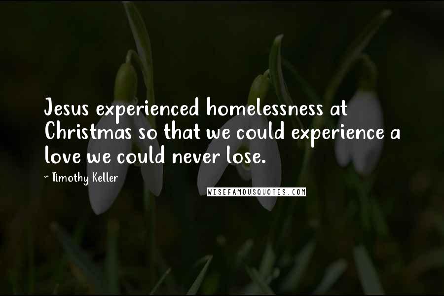 Timothy Keller Quotes: Jesus experienced homelessness at Christmas so that we could experience a love we could never lose.