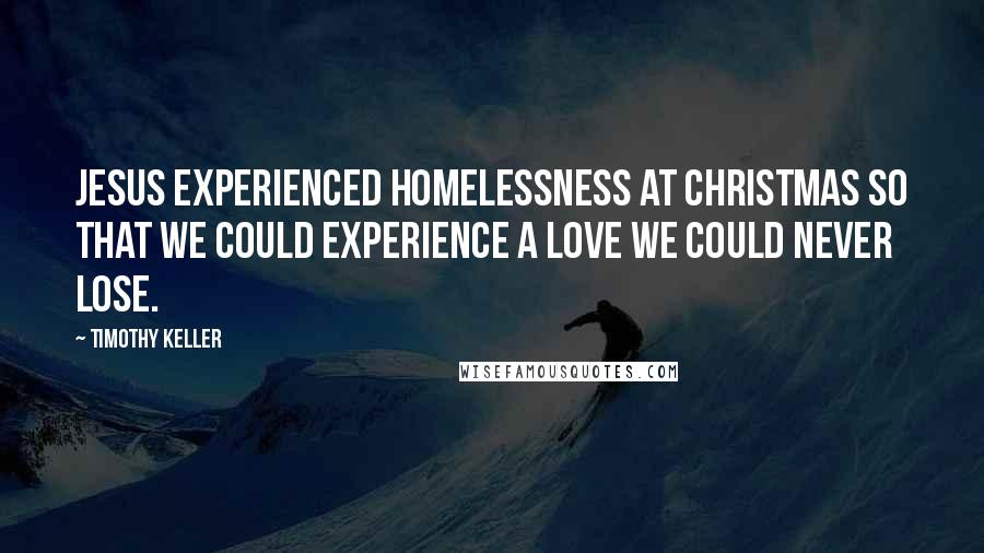 Timothy Keller Quotes: Jesus experienced homelessness at Christmas so that we could experience a love we could never lose.