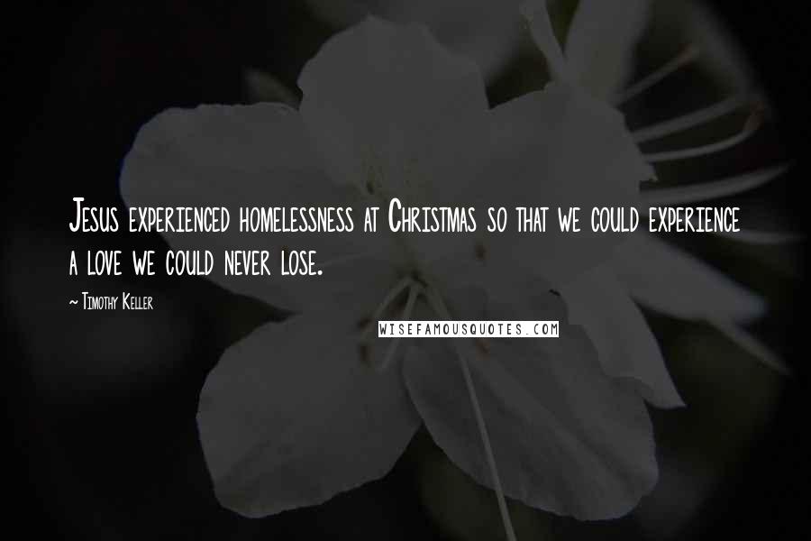 Timothy Keller Quotes: Jesus experienced homelessness at Christmas so that we could experience a love we could never lose.