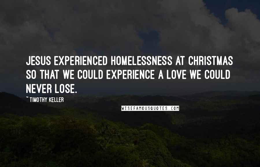 Timothy Keller Quotes: Jesus experienced homelessness at Christmas so that we could experience a love we could never lose.