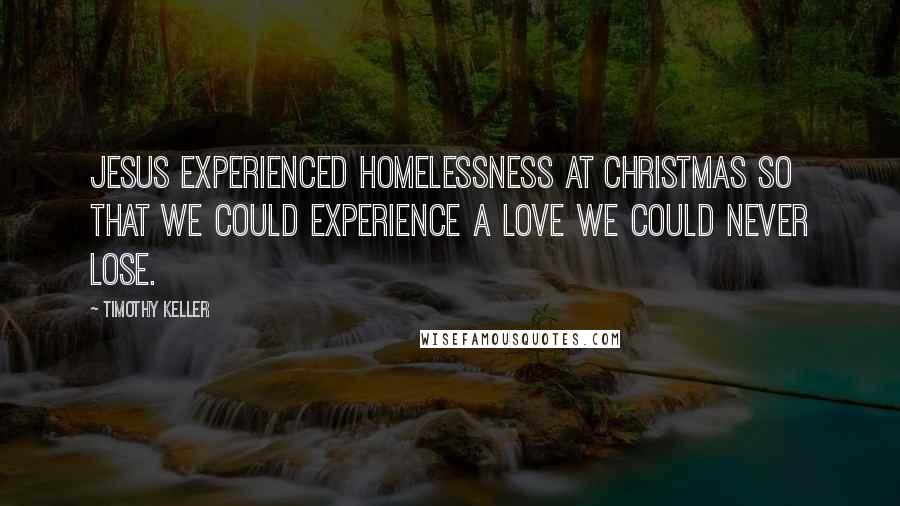 Timothy Keller Quotes: Jesus experienced homelessness at Christmas so that we could experience a love we could never lose.